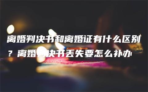 离婚判决书和离婚证有什么区别？离婚判决书丢失要怎么补办