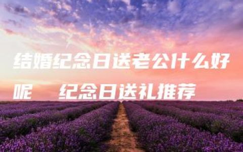 结婚纪念日送老公什么好呢  纪念日送礼推荐