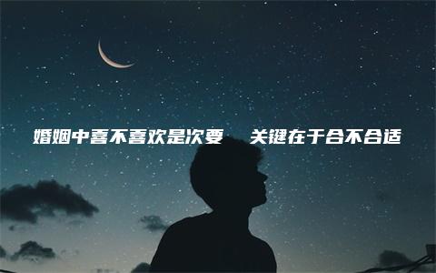 婚姻中喜不喜欢是次要  关键在于合不合适