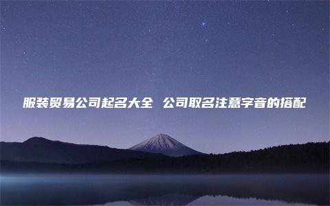 服装贸易公司起名大全 公司取名注意字音的搭配