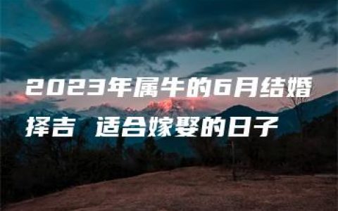2023年属牛的6月结婚择吉 适合嫁娶的日子