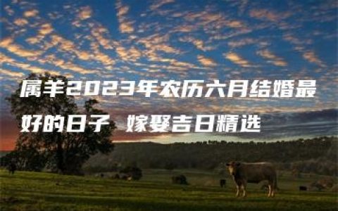 属羊2023年农历六月结婚最好的日子 嫁娶吉日精选
