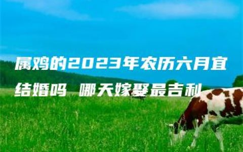 属鸡的2023年农历六月宜结婚吗 哪天嫁娶最吉利