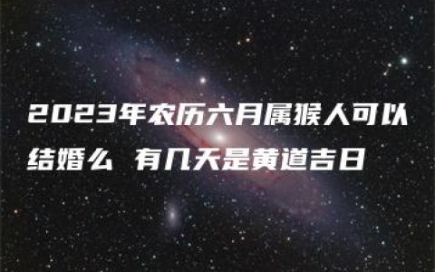 2023年农历六月属猴人可以结婚么 有几天是黄道吉日