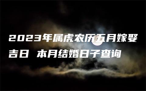 2023年属虎农历五月嫁娶吉日 本月结婚日子查询