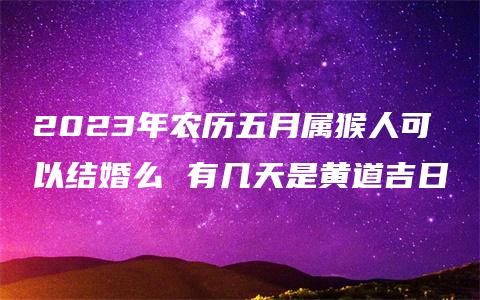 2023年农历五月属猴人可以结婚么 有几天是黄道吉日