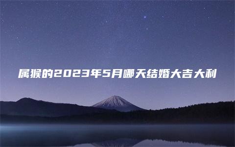 属猴的2023年5月哪天结婚大吉大利