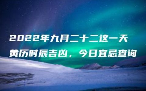 2022年九月二十二这一天黄历时辰吉凶，今日宜忌查询