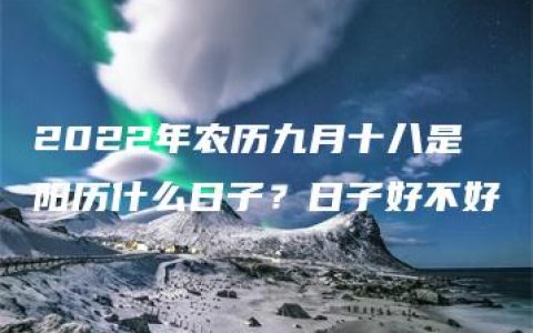 2022年农历九月十八是阳历什么日子？日子好不好