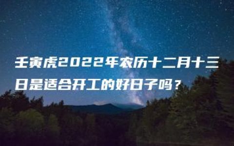 壬寅虎2022年农历十二月十三日是适合开工的好日子吗？