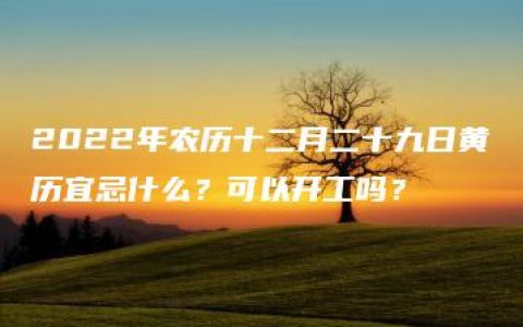 2022年农历十二月二十九日黄历宜忌什么？可以开工吗？