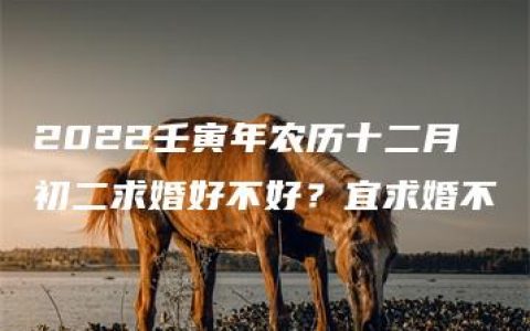 2022壬寅年农历十二月初二求婚好不好？宜求婚不