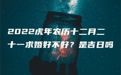 2022虎年农历十二月二十一求婚好不好？是吉日吗