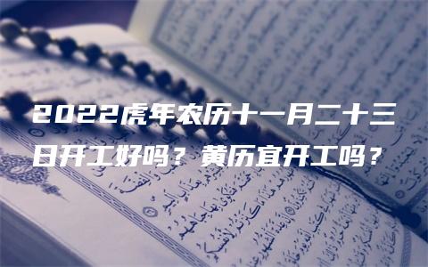 2022虎年农历十一月二十三日开工好吗？黄历宜开工吗？