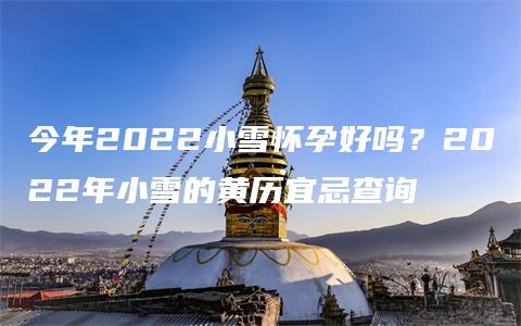 今年2022小雪怀孕好吗？2022年小雪的黄历宜忌查询