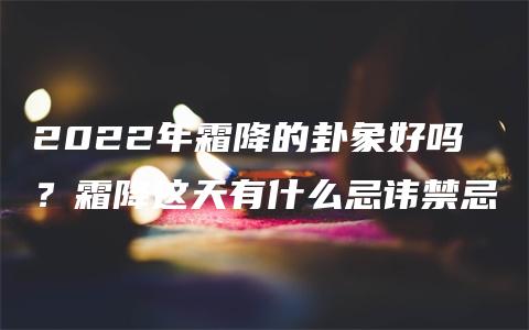 2022年霜降的卦象好吗？霜降这天有什么忌讳禁忌