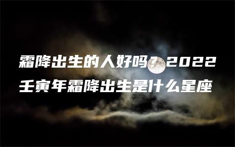 霜降出生的人好吗？2022壬寅年霜降出生是什么星座