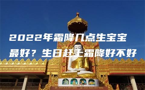 2022年霜降几点生宝宝最好？生日赶上霜降好不好