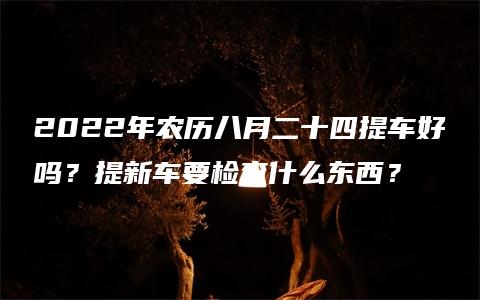 2022年农历八月二十四提车好吗？提新车要检查什么东西？