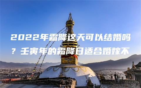 2022年霜降这天可以结婚吗？壬寅年的霜降日适合婚嫁不