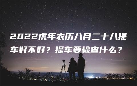 2022虎年农历八月二十八提车好不好？提车要检查什么？