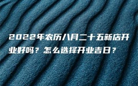 2022年农历八月二十五新店开业好吗？怎么选择开业吉日？