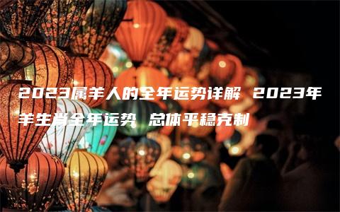 2023属羊人的全年运势详解 2023年羊生肖全年运势 总体平稳克制