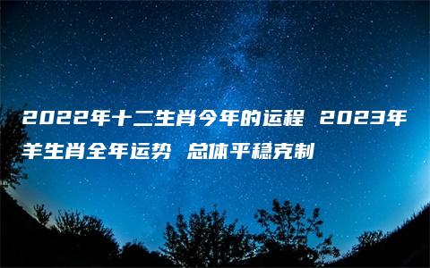 2022年十二生肖今年的运程 2023年羊生肖全年运势 总体平稳克制