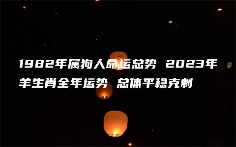1982年属狗人命运总势 2023年羊生肖全年运势 总体平稳克制