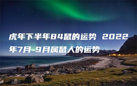 虎年下半年84鼠的运势 2022年7月-9月属鼠人的运势