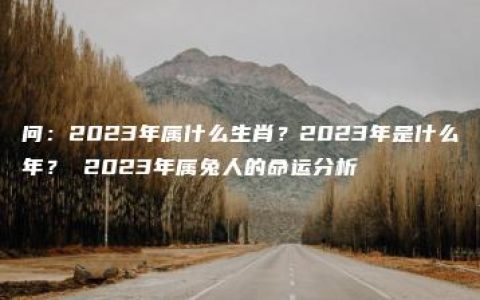 问：2023年属什么生肖？2023年是什么年？ 2023年属兔人的命运分析