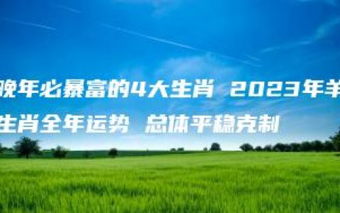 晚年必暴富的4大生肖 2023年羊生肖全年运势 总体平稳克制