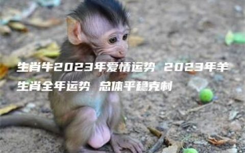 生肖牛2023年爱情运势 2023年羊生肖全年运势 总体平稳克制