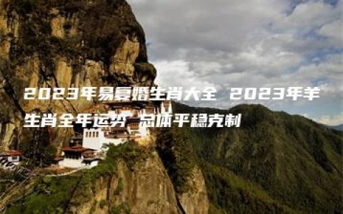 2023年易复婚生肖大全 2023年羊生肖全年运势 总体平稳克制