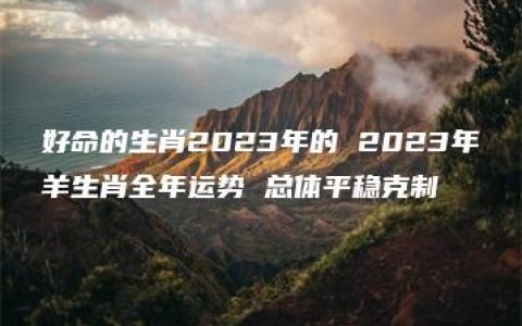 好命的生肖2023年的 2023年羊生肖全年运势 总体平稳克制