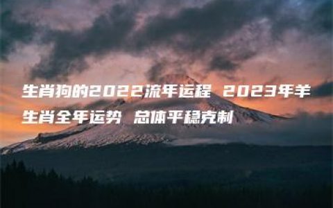 生肖狗的2022流年运程 2023年羊生肖全年运势 总体平稳克制