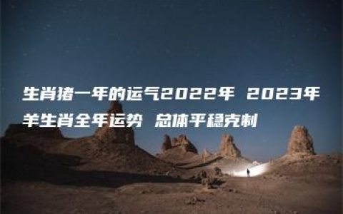 生肖猪一年的运气2022年 2023年羊生肖全年运势 总体平稳克制