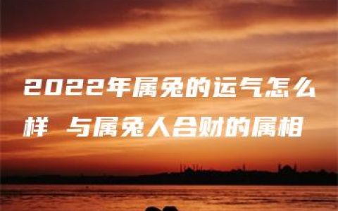 2022年属兔的运气怎么样 与属兔人合财的属相