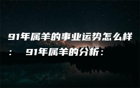 91年属羊的事业运势怎么样： 91年属羊的分析：