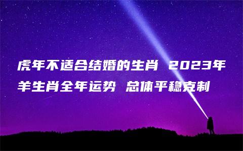 虎年不适合结婚的生肖 2023年羊生肖全年运势 总体平稳克制