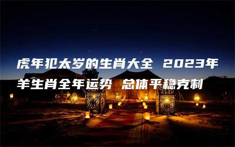 虎年犯太岁的生肖大全 2023年羊生肖全年运势 总体平稳克制