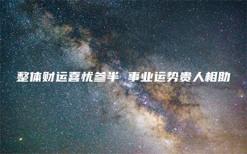 整体财运喜忧参半 事业运势贵人相助