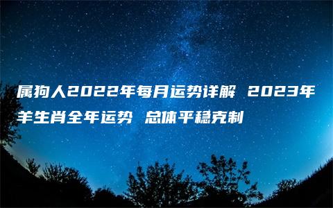 属狗人2022年每月运势详解 2023年羊生肖全年运势 总体平稳克制