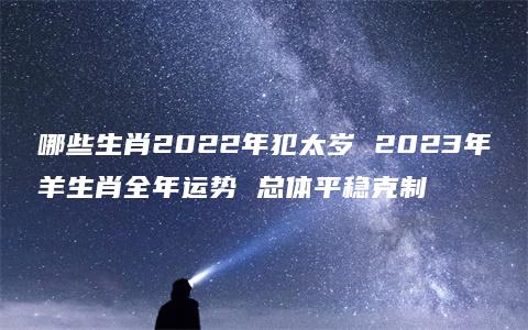 哪些生肖2022年犯太岁 2023年羊生肖全年运势 总体平稳克制