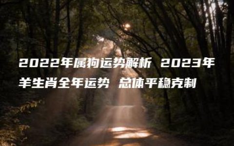 2022年属狗运势解析 2023年羊生肖全年运势 总体平稳克制