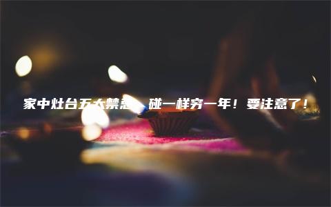 家中灶台五大禁忌，碰一样穷一年！要注意了！