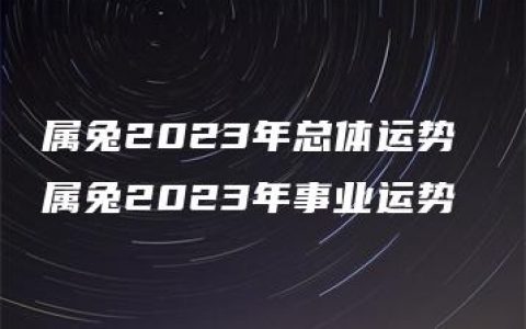 属兔2023年总体运势 属兔2023年事业运势