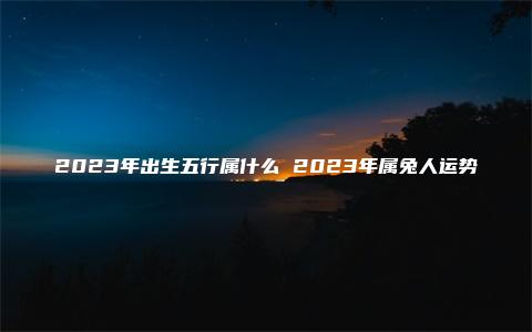 2023年出生五行属什么 2023年属兔人运势