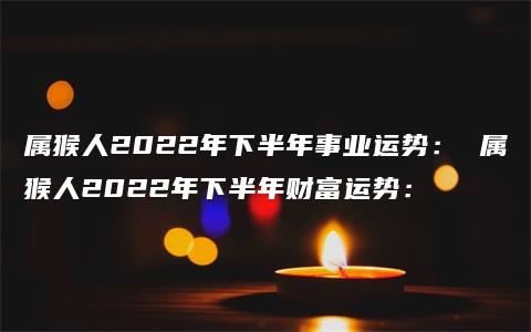 属猴人2022年下半年事业运势： 属猴人2022年下半年财富运势：