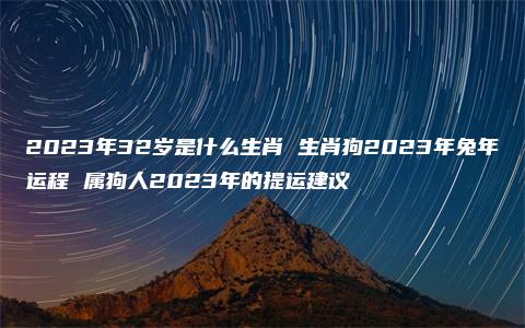 2023年32岁是什么生肖 生肖狗2023年兔年运程 属狗人2023年的提运建议